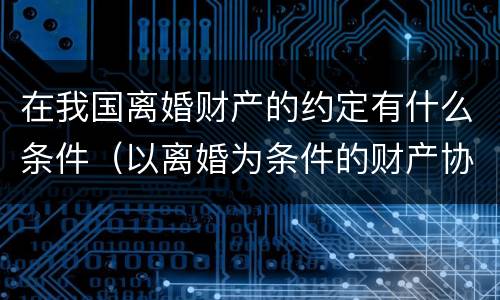 在我国离婚财产的约定有什么条件（以离婚为条件的财产协议）
