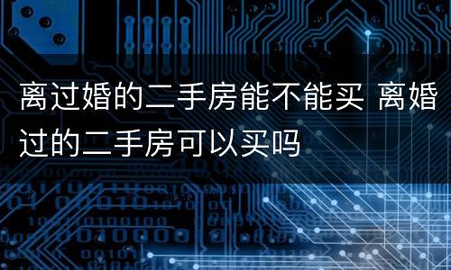 离过婚的二手房能不能买 离婚过的二手房可以买吗