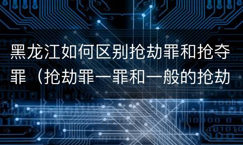 黑龙江如何区别抢劫罪和抢夺罪（抢劫罪一罪和一般的抢劫罪）
