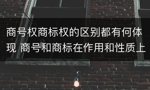 商号权商标权的区别都有何体现 商号和商标在作用和性质上的区别