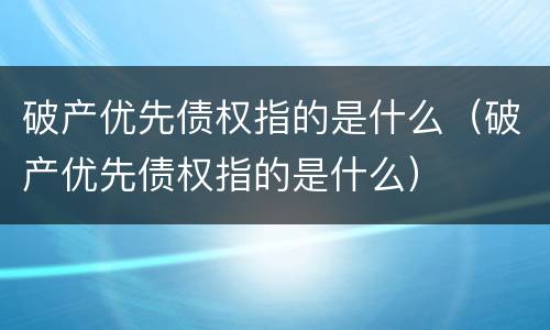 破产优先债权指的是什么（破产优先债权指的是什么）