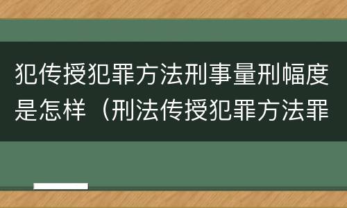 犯传授犯罪方法刑事量刑幅度是怎样（刑法传授犯罪方法罪）