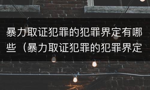 暴力取证犯罪的犯罪界定有哪些（暴力取证犯罪的犯罪界定有哪些）