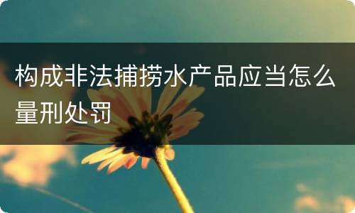 构成非法捕捞水产品应当怎么量刑处罚