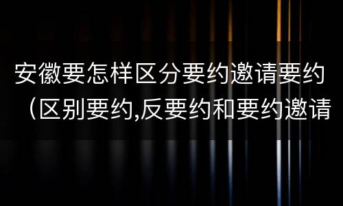安徽要怎样区分要约邀请要约（区别要约,反要约和要约邀请）