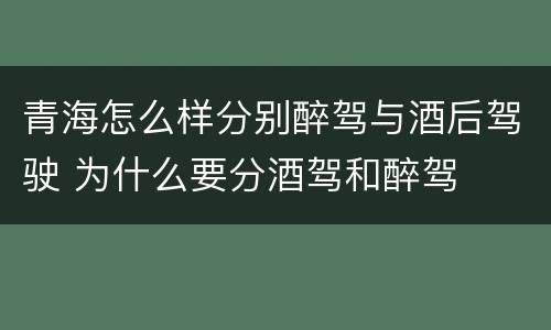 青海怎么样分别醉驾与酒后驾驶 为什么要分酒驾和醉驾