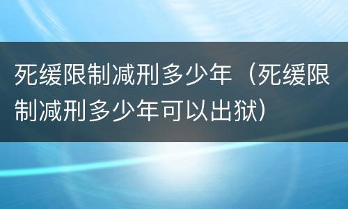 死缓限制减刑多少年（死缓限制减刑多少年可以出狱）