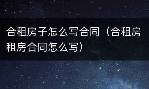 合租房子怎么写合同（合租房租房合同怎么写）
