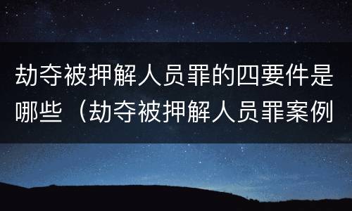 劫夺被押解人员罪的四要件是哪些（劫夺被押解人员罪案例）
