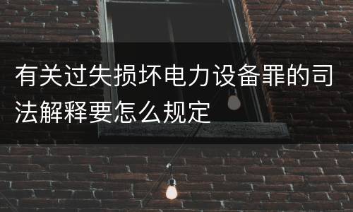 有关过失损坏电力设备罪的司法解释要怎么规定