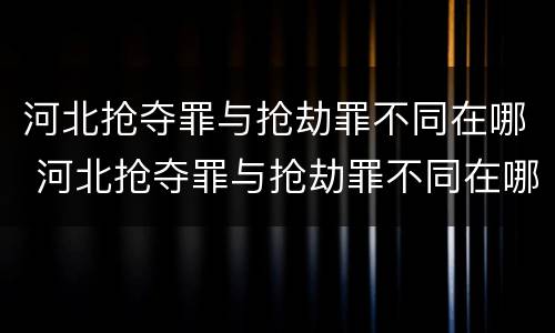 河北抢夺罪与抢劫罪不同在哪 河北抢夺罪与抢劫罪不同在哪里