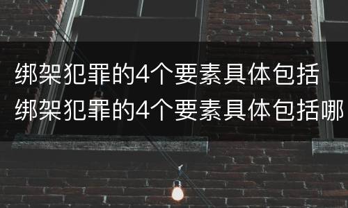 绑架犯罪的4个要素具体包括 绑架犯罪的4个要素具体包括哪些