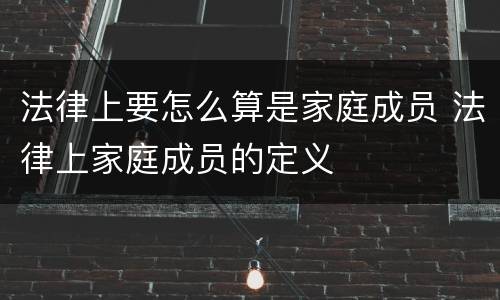 法律上要怎么算是家庭成员 法律上家庭成员的定义