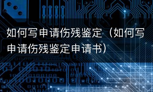 如何写申请伤残鉴定（如何写申请伤残鉴定申请书）