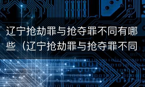 辽宁抢劫罪与抢夺罪不同有哪些（辽宁抢劫罪与抢夺罪不同有哪些案例）
