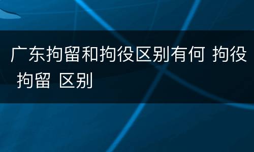 广东拘留和拘役区别有何 拘役 拘留 区别