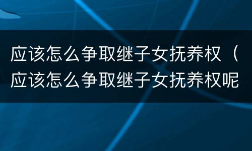 应该怎么争取继子女抚养权（应该怎么争取继子女抚养权呢）