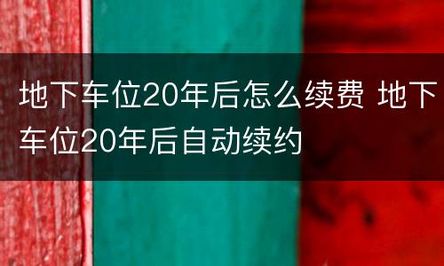 地下车位20年后怎么续费 地下车位20年后自动续约