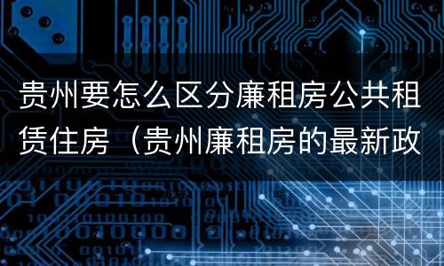 贵州要怎么区分廉租房公共租赁住房（贵州廉租房的最新政策）
