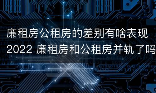 廉租房公租房的差别有啥表现2022 廉租房和公租房并轨了吗