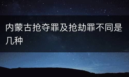 内蒙古抢夺罪及抢劫罪不同是几种