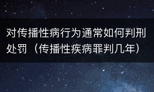 对传播性病行为通常如何判刑处罚（传播性疾病罪判几年）