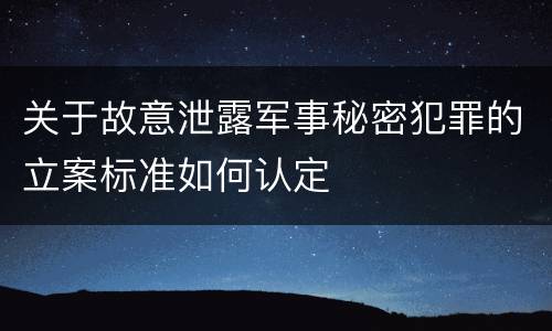 关于故意泄露军事秘密犯罪的立案标准如何认定