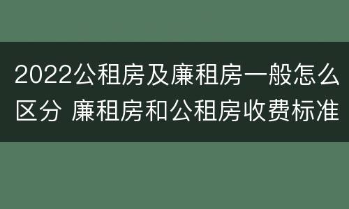2022公租房及廉租房一般怎么区分 廉租房和公租房收费标准