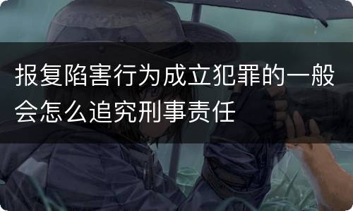报复陷害行为成立犯罪的一般会怎么追究刑事责任