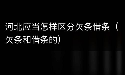 河北应当怎样区分欠条借条（欠条和借条的）