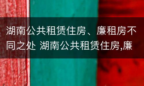 湖南公共租赁住房、廉租房不同之处 湖南公共租赁住房,廉租房不同之处有哪些