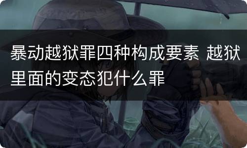 暴动越狱罪四种构成要素 越狱里面的变态犯什么罪