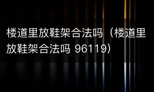 楼道里放鞋架合法吗（楼道里放鞋架合法吗 96119）