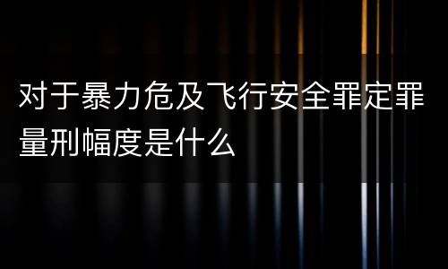 对于暴力危及飞行安全罪定罪量刑幅度是什么