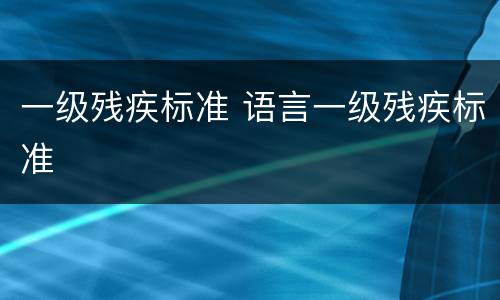 一级残疾标准 语言一级残疾标准