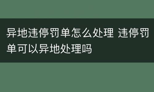 异地违停罚单怎么处理 违停罚单可以异地处理吗