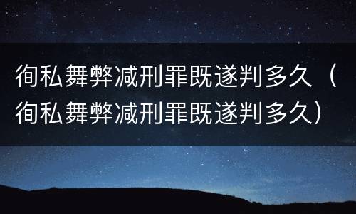 徇私舞弊减刑罪既遂判多久（徇私舞弊减刑罪既遂判多久）