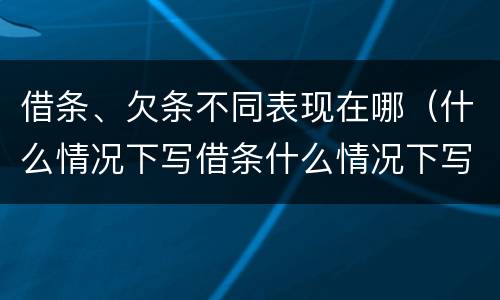 借条、欠条不同表现在哪（什么情况下写借条什么情况下写欠条）