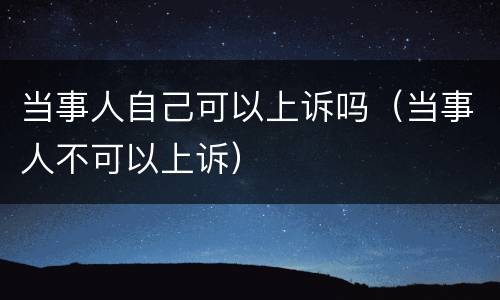 当事人自己可以上诉吗（当事人不可以上诉）