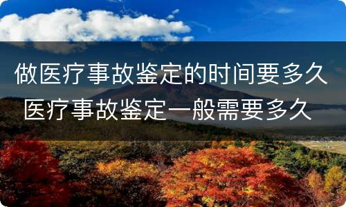 做医疗事故鉴定的时间要多久 医疗事故鉴定一般需要多久