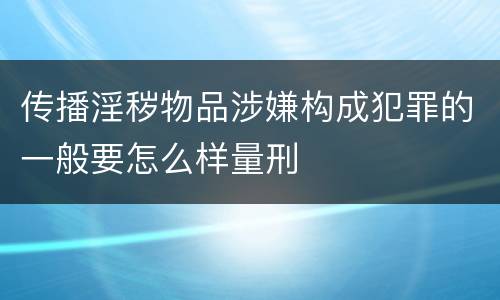 传播淫秽物品涉嫌构成犯罪的一般要怎么样量刑