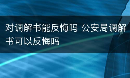对调解书能反悔吗 公安局调解书可以反悔吗