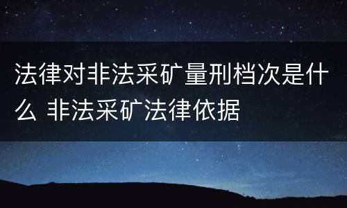 法律对非法采矿量刑档次是什么 非法采矿法律依据