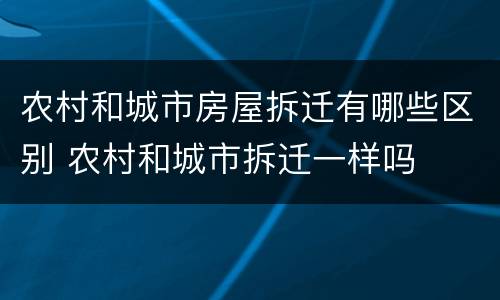 农村和城市房屋拆迁有哪些区别 农村和城市拆迁一样吗