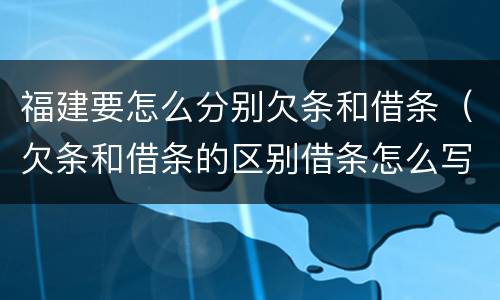 福建要怎么分别欠条和借条（欠条和借条的区别借条怎么写）