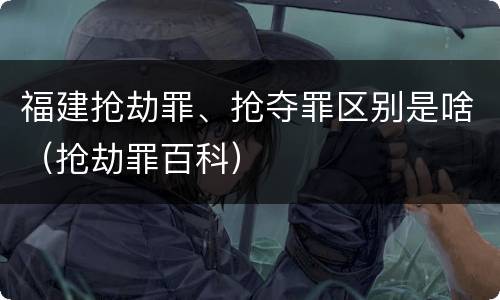 福建抢劫罪、抢夺罪区别是啥（抢劫罪百科）