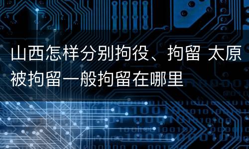 山西怎样分别拘役、拘留 太原被拘留一般拘留在哪里
