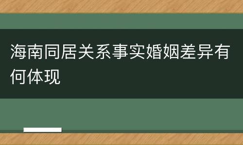 海南同居关系事实婚姻差异有何体现