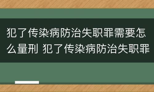 犯了传染病防治失职罪需要怎么量刑 犯了传染病防治失职罪需要怎么量刑呢