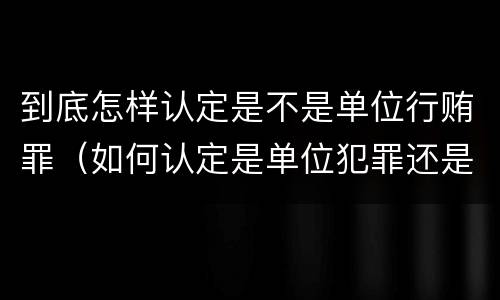 到底怎样认定是不是单位行贿罪（如何认定是单位犯罪还是个人犯罪）